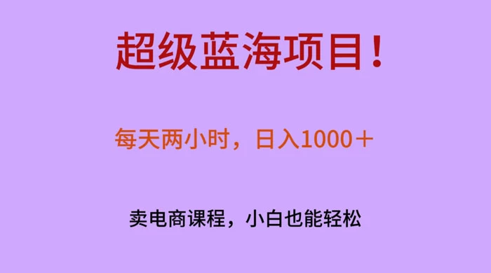 超级蓝海项目！每天两小时，日入‌1000＋，卖电商课程，小白也能轻‌松，月入上万 - 项目资源网 - 项目资源网