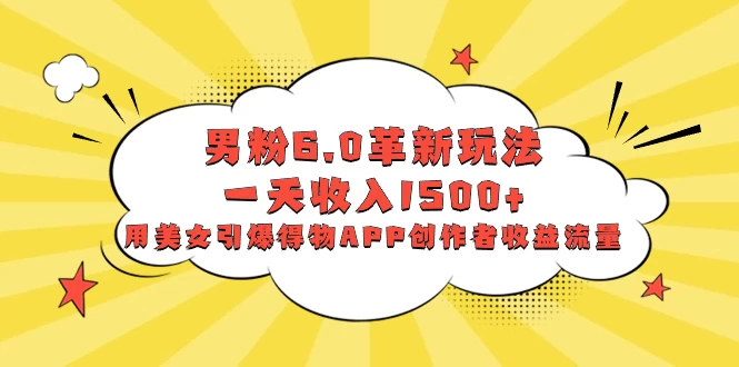 男粉 6.0 革新玩法，一天收入 1500+，用美女引爆得物 APP 创作者收益流量 - 项目资源网 - 项目资源网