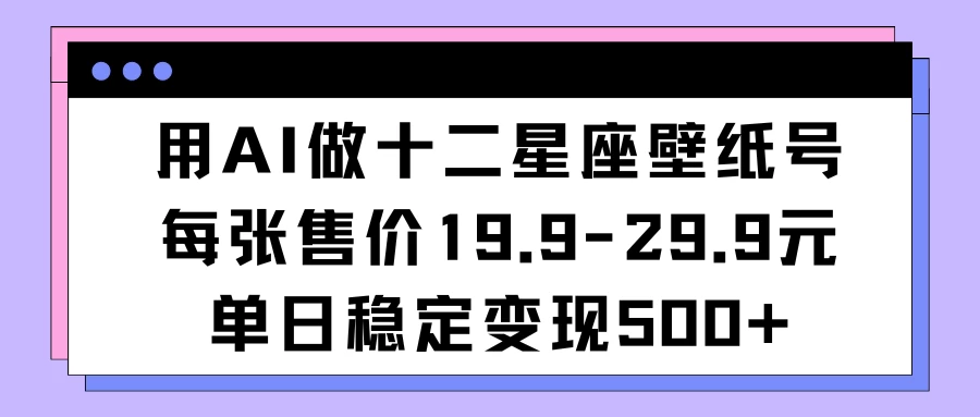 用AI做十二星座壁纸号每张售价19元单日变现500适合小白操作 - 项目资源网 - 项目资源网
