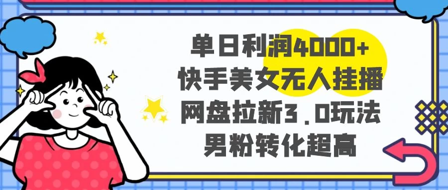 单日利润 4000+ 快手美女无人挂播，网盘拉新 3.0 玩法，男粉转化超高 - 项目资源网 - 项目资源网