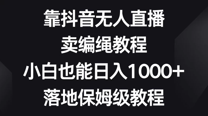 靠抖音无人直播，卖编绳教程，小白也能日入 1000+，落地保姆级教程 - 项目资源网 - 项目资源网