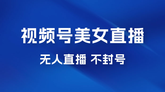 视频号美女无人直播间撸门票搭建升级玩法，日入1000+，后端转化不封号 - 项目资源网 - 项目资源网