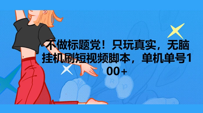 只玩真实，无脑挂机短视频脚本，保底单机单号日入10+ - 项目资源网 - 项目资源网