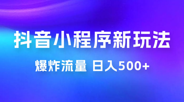 抖音小程序挂载新玩法：爆炸流量，最高日入500+ - 项目资源网 - 项目资源网
