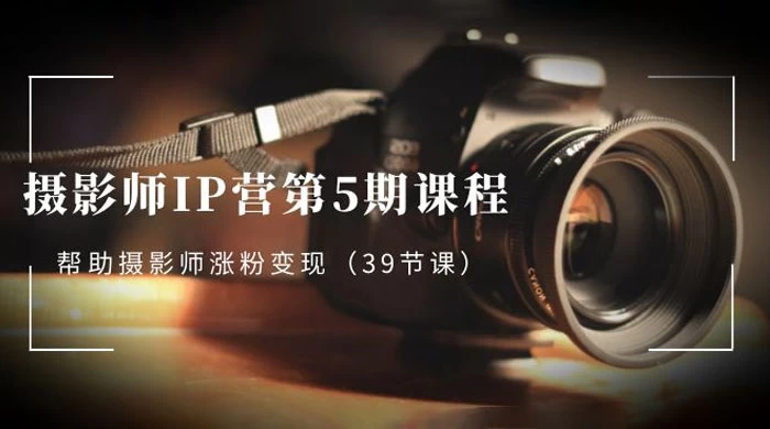 摄影师 · IP 营第 5 期课程，帮助摄影师涨粉变现（ 39 节课） - 项目资源网 - 项目资源网