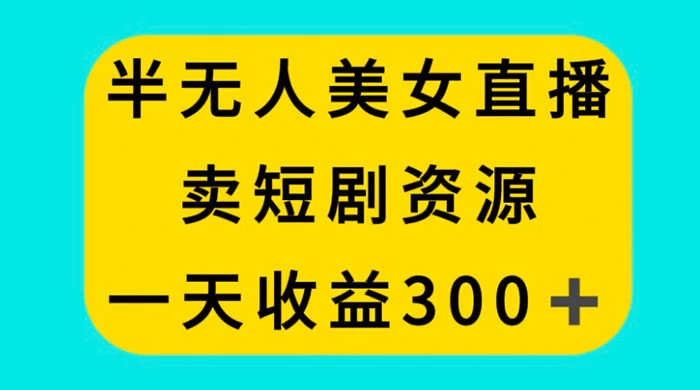 半无人美女直播，卖短剧资源，一天收益 300+ - 项目资源网 - 项目资源网