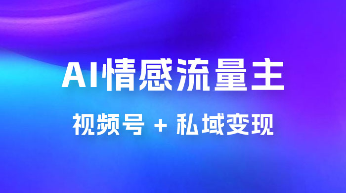 AI 情感流量主视频号 + 私域变现，玩法拆解，双重变现日入 1~3K - 项目资源网 - 项目资源网