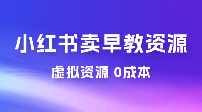 小红书卖早教资源变现，0 成本，一部手机单日变现 500+（附宝宝早教资料） - 项目资源网 - 项目资源网