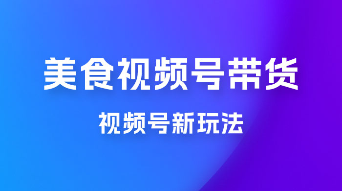美食类视频号带货玩法：视频号最新玩法，内含去重方法 - 项目资源网 - 项目资源网