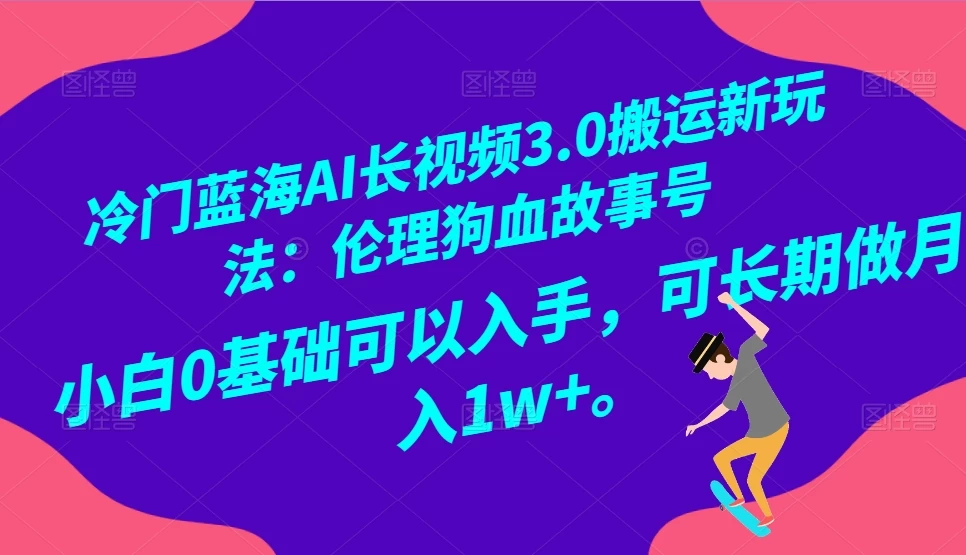 冷门蓝海 AI 长视频 3.0 搬运新玩法：伦理狗血故事号，小白 0 基础可以入手，可长期做月入 1w+ - 项目资源网 - 项目资源网