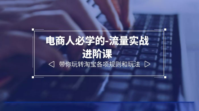 电商人必学的-流量实战进阶课：带你玩转淘宝各项规则和玩法「 12 节课」 - 项目资源网 - 项目资源网