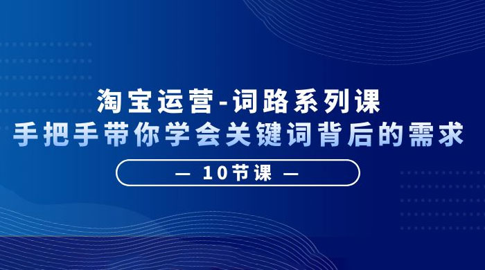 淘宝运营 · 词路系列课：手把手带你学会关键词背后的需求 - 项目资源网 - 项目资源网