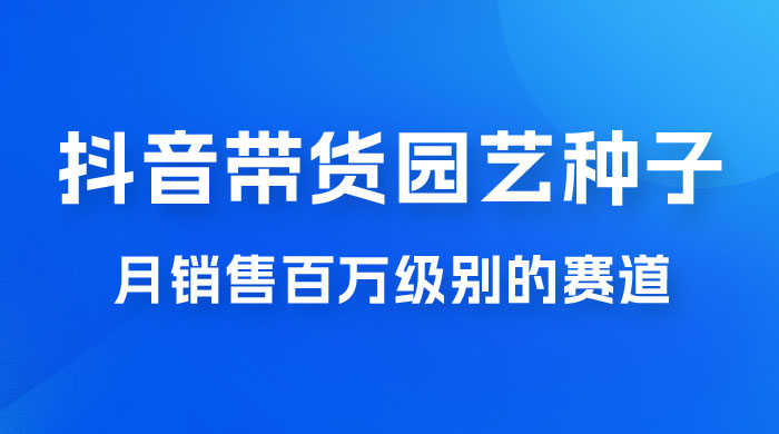 抖音带货家庭园艺种子，月销售百万级别的赛道，无需实拍小白可做 - 项目资源网 - 项目资源网