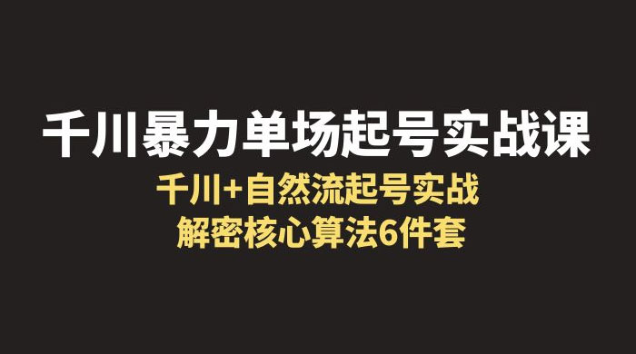 千川暴力单场 · 起号实战课：千川 + 自然流起号实战， 解密核心算法 6 件套 - 项目资源网 - 项目资源网