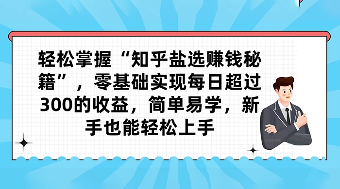 轻松掌握“知乎盐选赚钱秘籍”，零基础实现每日超过 300 的收益，简单易学，新手也能轻松上手 - 项目资源网 - 项目资源网