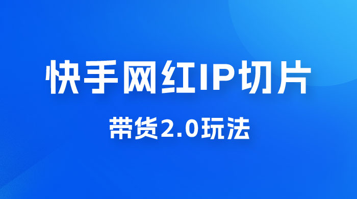 快手网红 IP 切片带货 2.0 玩法，新赛道竞争小，适合小白入场 - 项目资源网 - 项目资源网