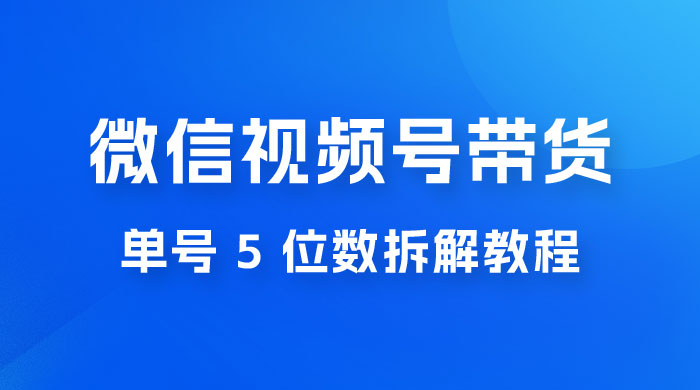 最新红利期，微信视频号带货项目，单号 5 位数拆解教程 - 项目资源网 - 项目资源网