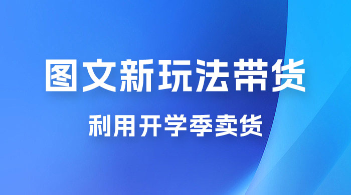 开学季图文新玩法带货：操作简单可矩阵操作，正当红利期，小白最高日入 500+ - 项目资源网 - 项目资源网
