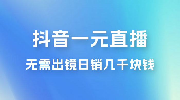 抖音一元直播玩法拆解，不用真人出镜，日销几千块钱 - 项目资源网 - 项目资源网