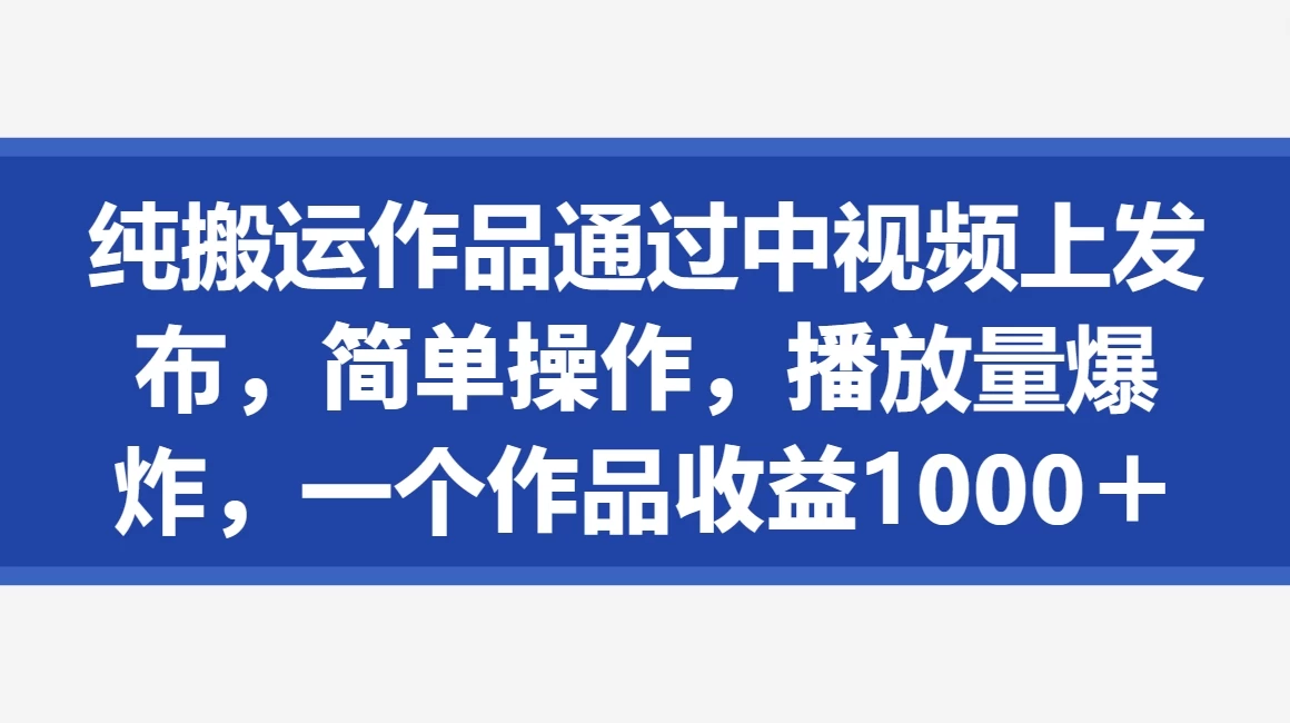 纯搬运作品通过中视频上发布，简单操作，播放量爆炸，一个作品收益1000＋ - 项目资源网 - 项目资源网