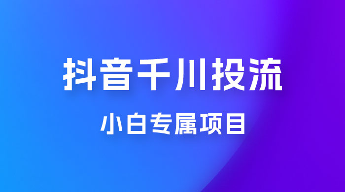 小白专属项目，暴力日入过千抖音千川投流 - 项目资源网 - 项目资源网