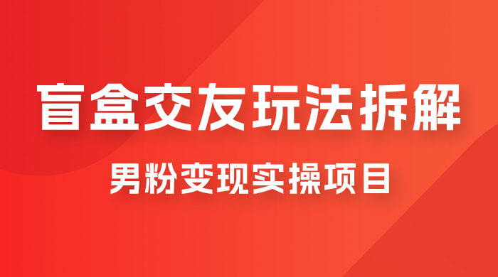 盲盒交友 5.0 玩法拆解：男粉变现实操项目，亲测变现效果极好 - 项目资源网 - 项目资源网