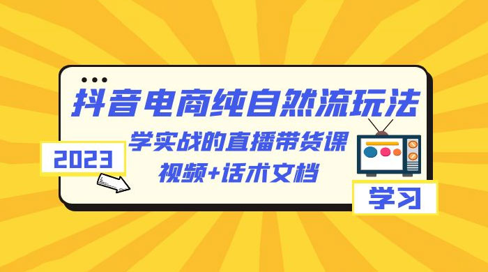 2023 抖音电商 · 纯自然流玩法：学实战的直播带货课，视频 + 话术文档 - 项目资源网 - 项目资源网