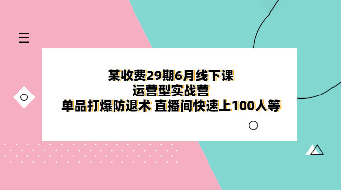 某收费 29 期 6 月线下课 · 运营型实战营：单品打爆防退术，直播间快速上 100 人等 - 项目资源网 - 项目资源网