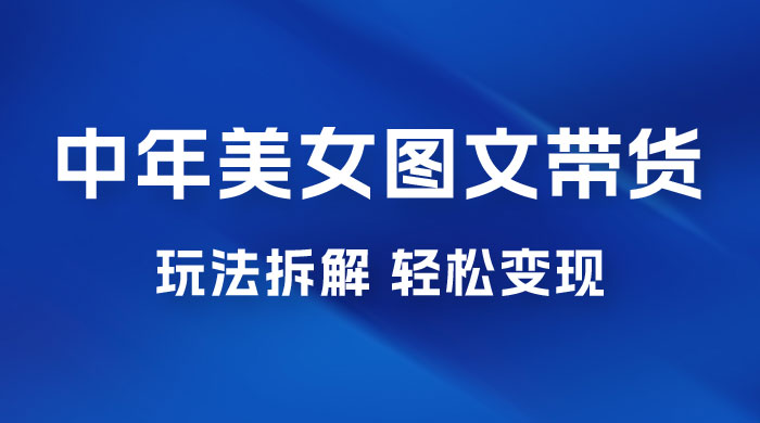 全新 AI 中年美女图文带货玩法拆解：5 分钟一个作品，小白轻松变现 - 项目资源网 - 项目资源网