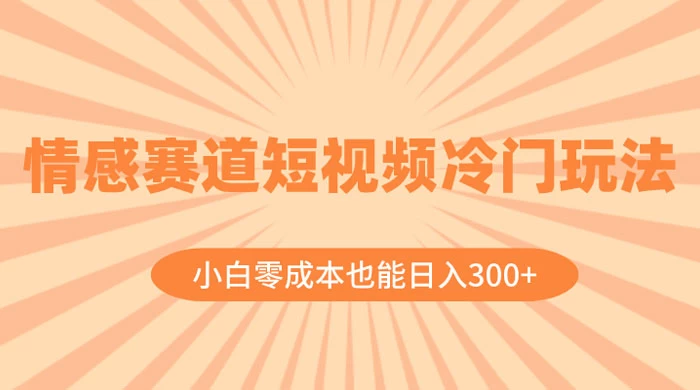 情感赛道短视频冷门玩法，小白零成本也能日入 300+ - 项目资源网 - 项目资源网