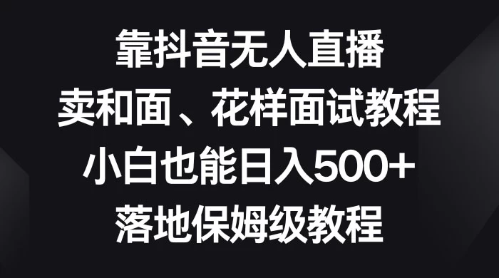 靠抖音无人直播，卖和面、花样面试教程，小白也能日入 500+，落地保姆级教程 - 项目资源网 - 项目资源网