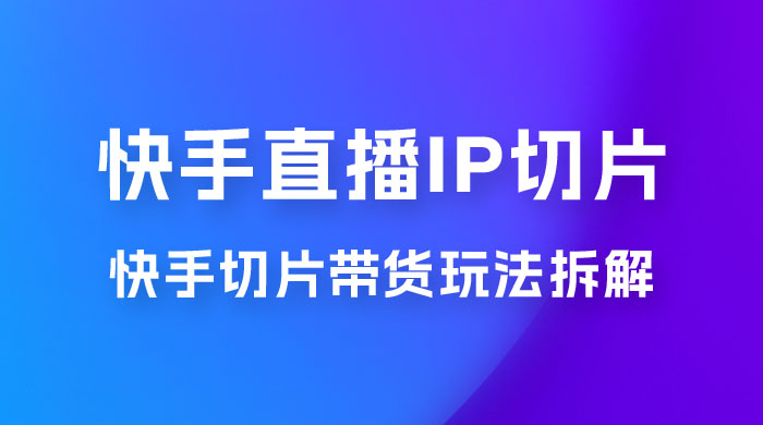 快手直播切片：快手 IP 切片带货项目玩法拆解 - 项目资源网 - 项目资源网