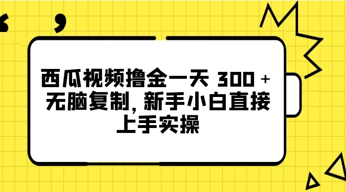 西瓜视频撸金一天 300＋，无脑复制，新手小白直接上手实操 - 项目资源网 - 项目资源网