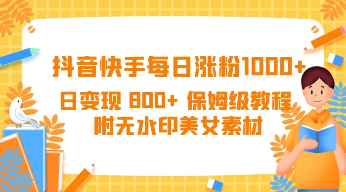 抖音快手每日涨粉 1000+ 日变现 800+ 保姆级教程 （附无水印美女素材） - 项目资源网 - 项目资源网