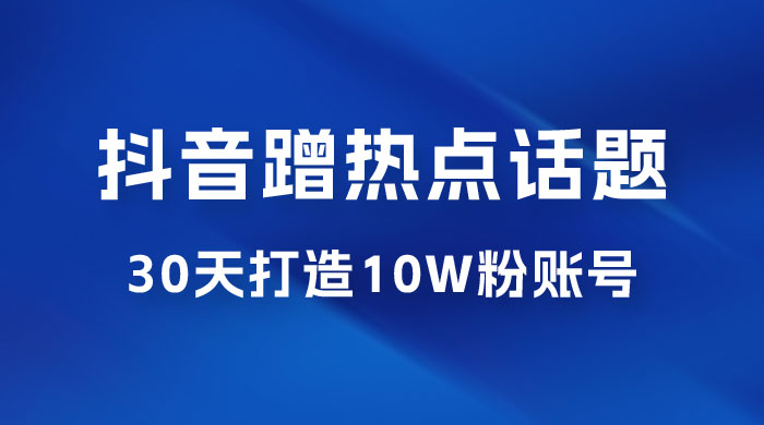 抖音蹭热点话题：30 天打造 10w 粉账号。每天操作半小时，带货收徒，轻松实现月入过万 - 项目资源网 - 项目资源网