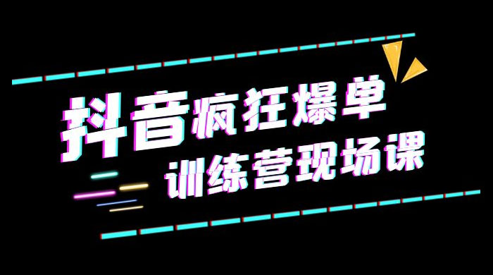 抖音短视频疯狂 · 爆单训练营现场课「新」直播带货 + 实战案例 - 项目资源网 - 项目资源网