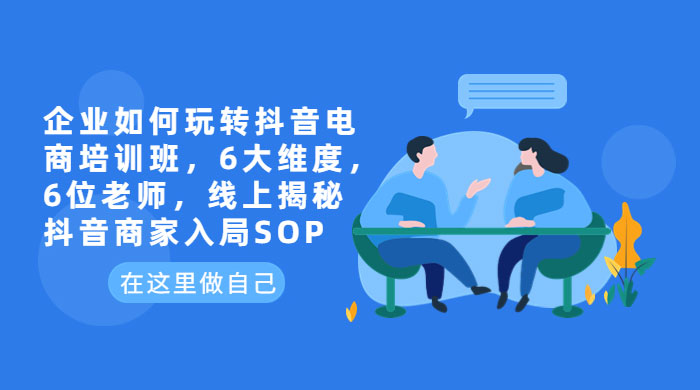 企业如何玩转抖音电商培训班：6 大维度，6 位老师，线上揭秘抖音商家入局 SOP - 项目资源网 - 项目资源网