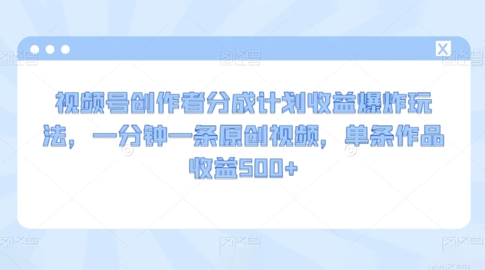 视频号创作者分成计划收益爆炸玩法，一分钟一条原创视频，单条作品收益 500+ - 项目资源网 - 项目资源网