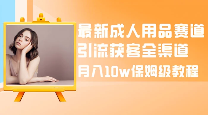 最新成人用品赛道引流获客全渠道，月入 10w 保姆级教程 - 项目资源网 - 项目资源网