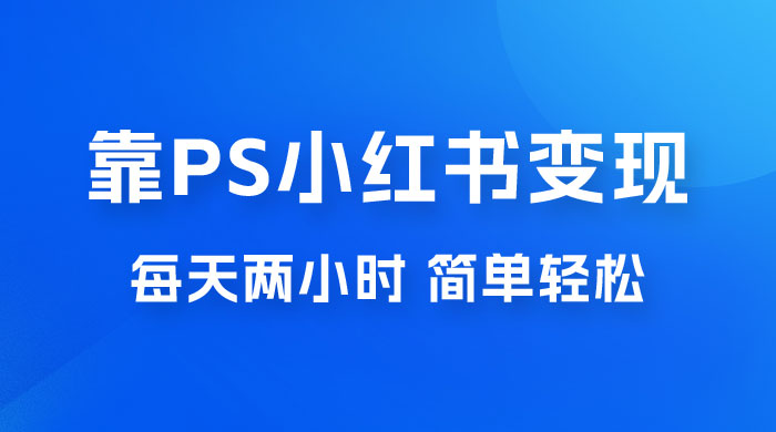 靠 PS 小红书变现，小白做这个赛道非常吃香，每天两小时，简单轻松且暴利 - 项目资源网 - 项目资源网