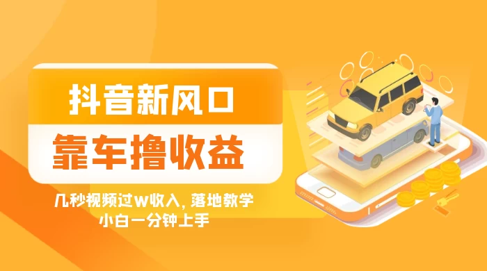 抖音新风口“靠车撸收益”，几秒视频过W收入，落地教学，小白一分钟上手 - 项目资源网 - 项目资源网