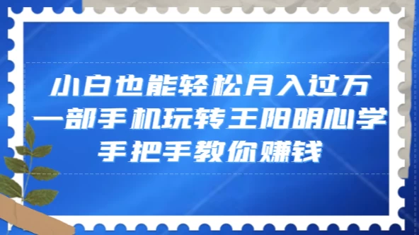 小白也能轻松月入过万，一部手机玩转王阳明心学，手把手教你赚钱 - 项目资源网 - 项目资源网