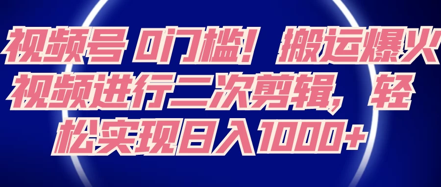 视频号 0 门槛，搬运爆火视频进行二次剪辑，轻松实现日入 1000+ - 项目资源网 - 项目资源网
