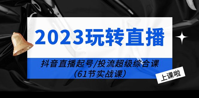 2023 玩转直播线上课：抖音直播起号-投流超级干货「61节实战课」 - 项目资源网 - 项目资源网