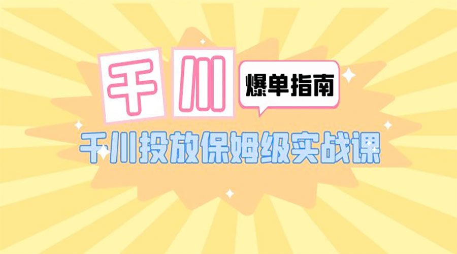 千川 · 爆单实战指南：千川投放保姆级实战课「 22 节课时」 - 项目资源网 - 项目资源网