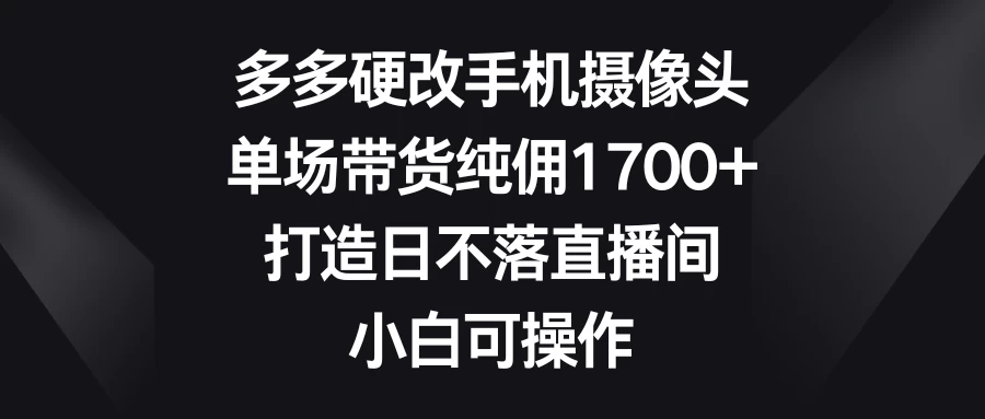 多多硬改手机摄像头，单场带货纯佣1700+，打造日不落直播间，小白可操作 - 项目资源网 - 项目资源网