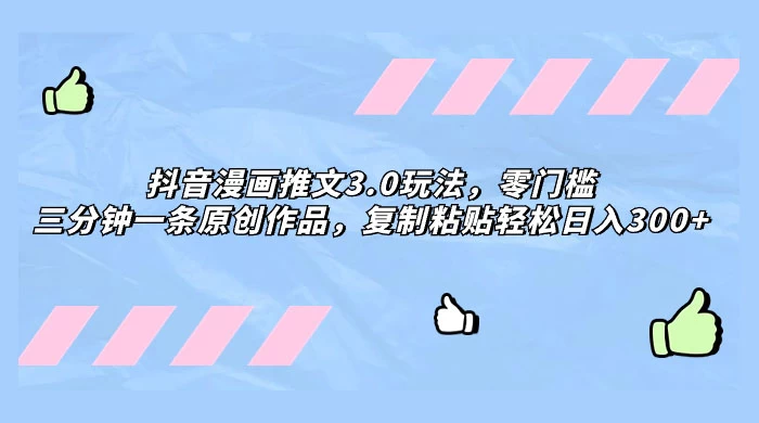 抖音漫画推文 3.0 玩法，零门槛，三分钟一条原创作品，复制粘贴轻松日入 300+ - 项目资源网 - 项目资源网