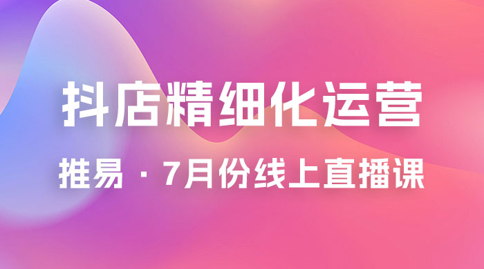 推易 · 抖店精细化运营：7 月份线上直播课商品卡自然流推荐流，起店高阶等玩法 - 项目资源网 - 项目资源网