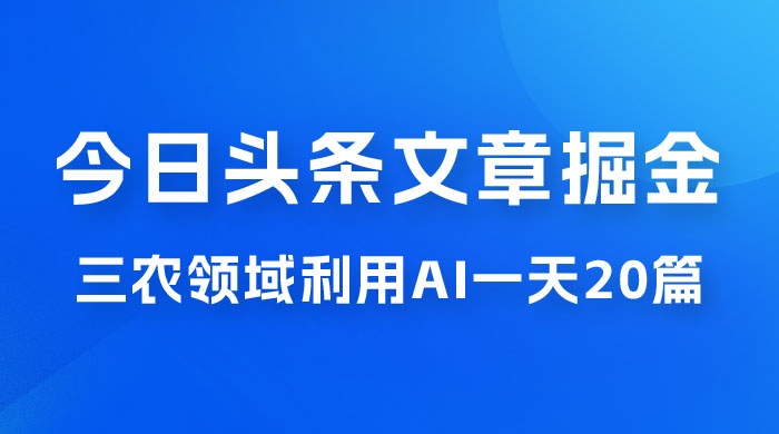 外面卖 1980 的今日头条文章掘金，三农领域利用 AI 一天 20 篇，轻松月入过万 - 项目资源网 - 项目资源网