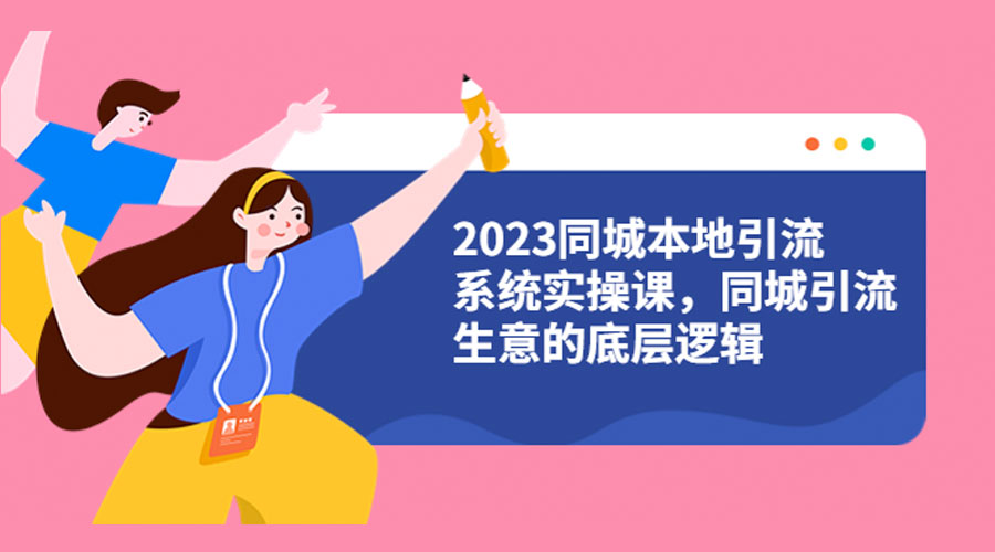 2023 同城本地引流系统实操课：同城引流生意的底层逻辑 - 项目资源网 - 项目资源网